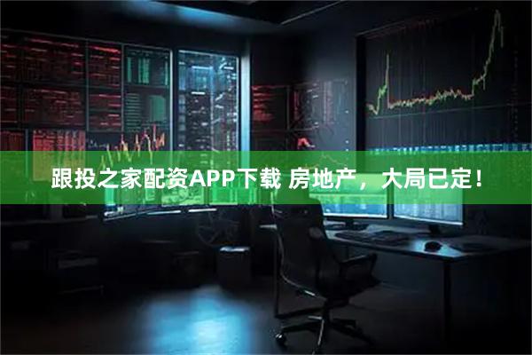 跟投之家配资APP下载 房地产，大局已定！