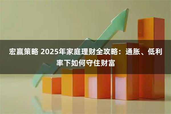 宏赢策略 2025年家庭理财全攻略：通胀、低利率下如何守住财富