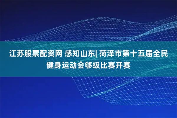 江苏股票配资网 感知山东| 菏泽市第十五届全民健身运动会够级比赛开赛