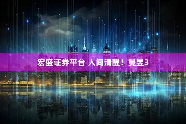 宏盛证券平台 人间清醒!曼昱3