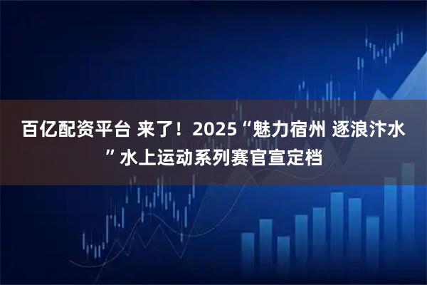 百亿配资平台 来了!2025“魅力宿州 逐浪汴水”水上运动系列赛官宣定档