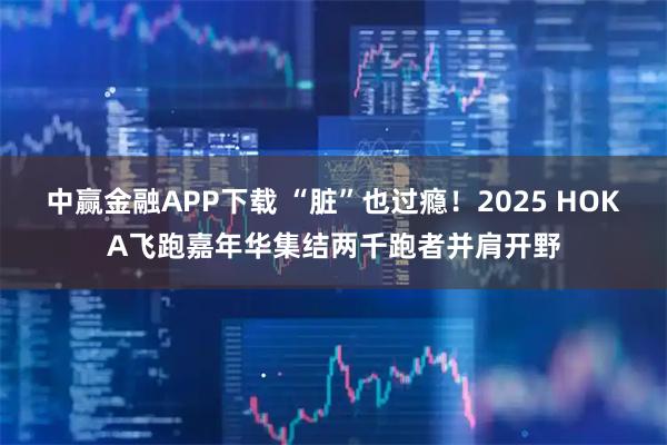 中赢金融APP下载 “脏”也过瘾!2025 HOKA飞跑嘉年华集结两千跑者并肩开野