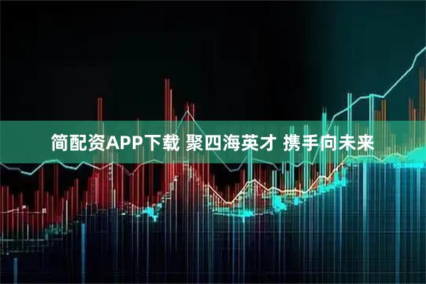简配资APP下载 聚四海英才 携手向未来