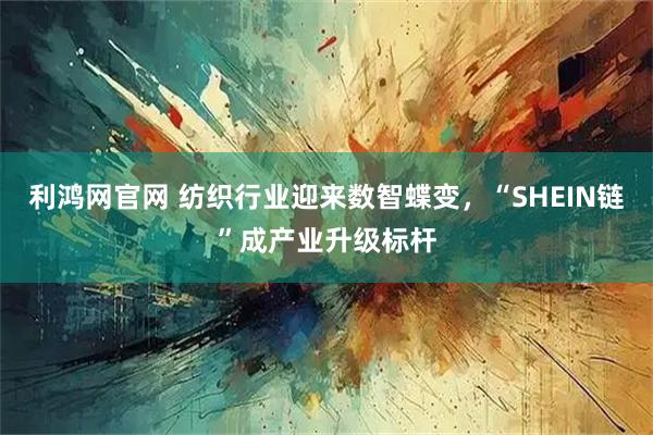 利鸿网官网 纺织行业迎来数智蝶变,“SHEIN链”成产业升级标杆