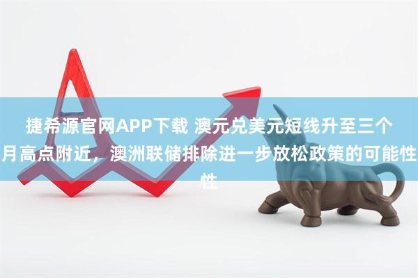捷希源官网APP下载 澳元兑美元短线升至三个月高点附近，澳洲联储排除进一步放松政策的可能性