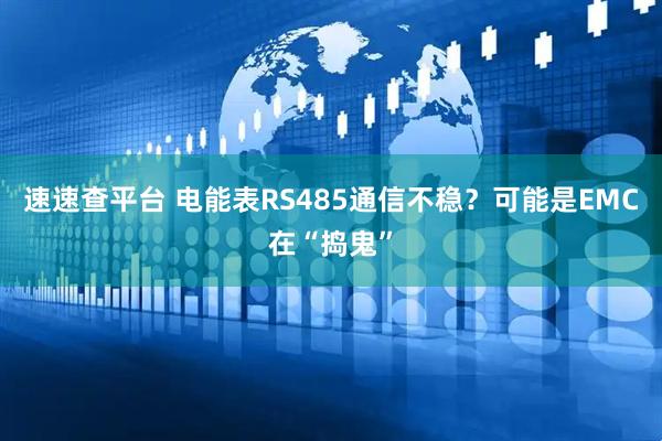 速速查平台 电能表RS485通信不稳?可能是EMC在“捣鬼”