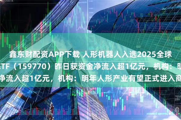 鑫东财配资APP下载 人形机器人入选2025全球十大工程成就,机器人ETF(159770)昨日获资金净流入超1亿元,机构:明年人形产业有望正式进入商用化
