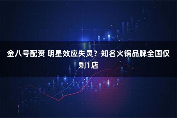 金八号配资 ﻿明星效应失灵？知名火锅品牌全国仅剩1店