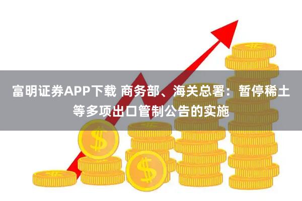 富明证券APP下载 商务部、海关总署：暂停稀土等多项出口管制公告的实施
