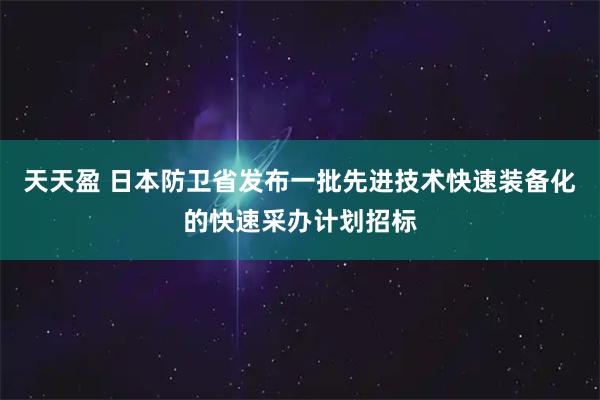 天天盈 日本防卫省发布一批先进技术快速装备化的快速采办计划招标