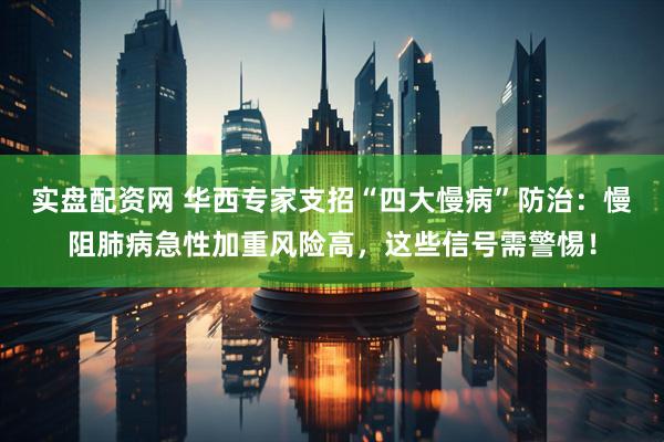 实盘配资网 华西专家支招“四大慢病”防治：慢阻肺病急性加重风险高，这些信号需警惕！