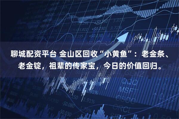 聊城配资平台 金山区回收“小黄鱼”：老金条、老金锭，祖辈的传家宝，今日的价值回归。