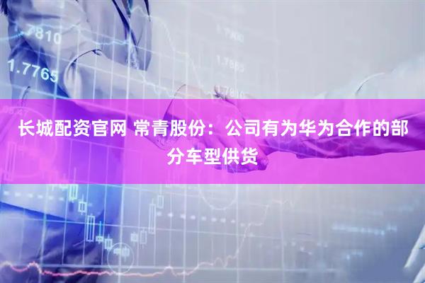 长城配资官网 常青股份：公司有为华为合作的部分车型供货