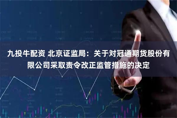九投牛配资 北京证监局:关于对冠通期货股份有限公司采取责令改正监管措施的决定