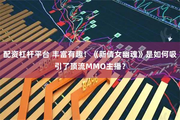配资杠杆平台 丰富有趣！《新倩女幽魂》是如何吸引了顶流MMO主播？