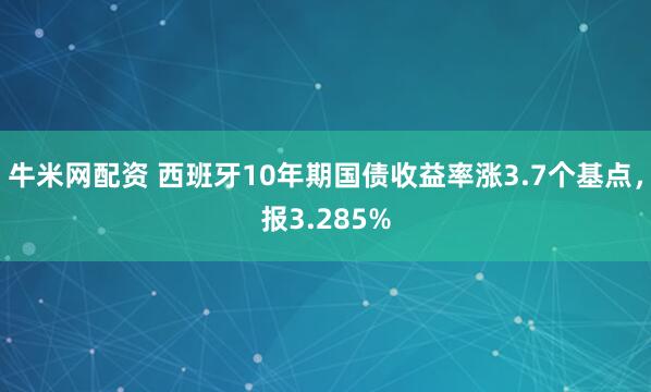 牛米网配资 西班牙10年期国债收益率涨3.7个基点，报3.285%