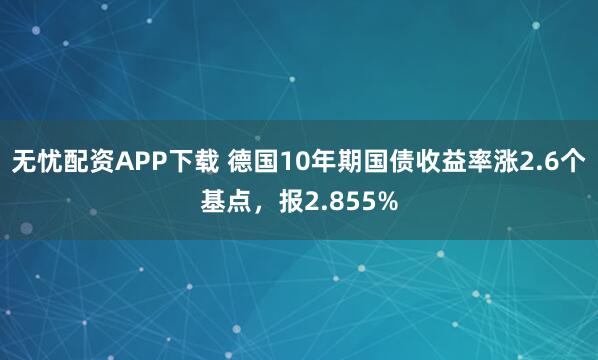 无忧配资APP下载 德国10年期国债收益率涨2.6个基点，报2.855%
