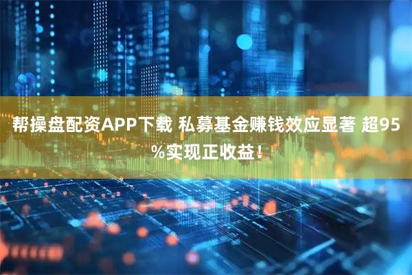 帮操盘配资APP下载 私募基金赚钱效应显著 超95%实现正收益！