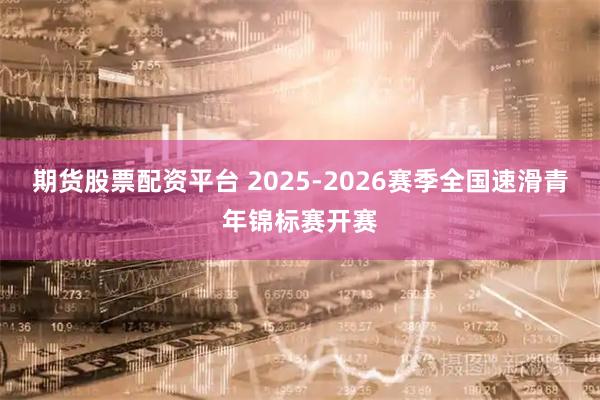 期货股票配资平台 2025-2026赛季全国速滑青年锦标赛开赛