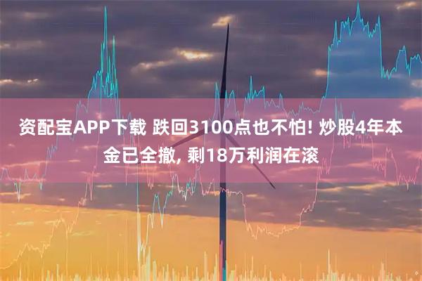资配宝APP下载 跌回3100点也不怕! 炒股4年本金已全撤, 剩18万利润在滚