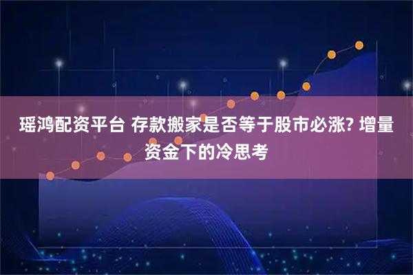 瑶鸿配资平台 存款搬家是否等于股市必涨? 增量资金下的冷思考