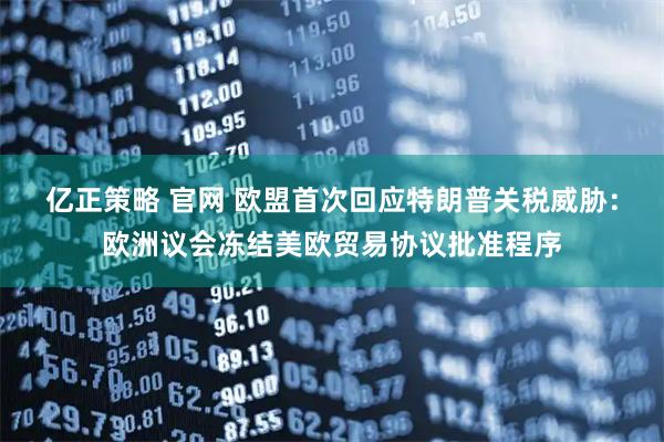 亿正策略 官网 欧盟首次回应特朗普关税威胁：欧洲议会冻结美欧贸易协议批准程序