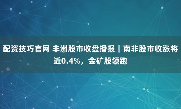 配资技巧官网 非洲股市收盘播报｜南非股市收涨将近0.4%，金矿股领跑