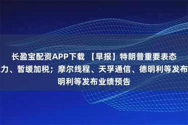 长盈宝配资APP下载 【早报】特朗普重要表态：不用武力、暂缓加税；摩尔线程、天孚通信、德明利等发布业绩预告