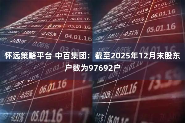 怀远策略平台 中百集团：截至2025年12月末股东户数为97692户