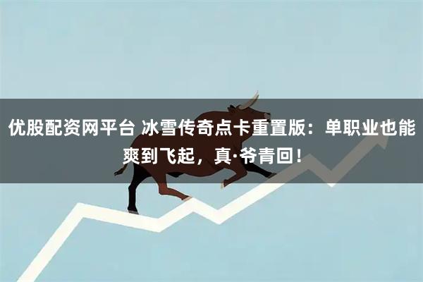优股配资网平台 冰雪传奇点卡重置版：单职业也能爽到飞起，真·爷青回！
