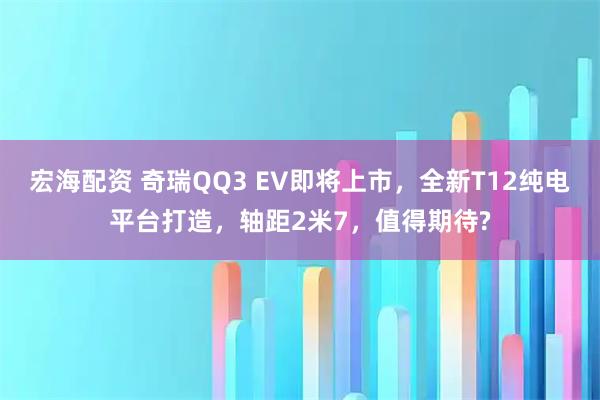 宏海配资 奇瑞QQ3 EV即将上市，全新T12纯电平台打造，轴距2米7，值得期待?