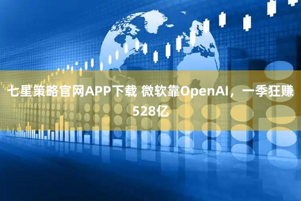 七星策略官网APP下载 微软靠OpenAI，一季狂赚528亿