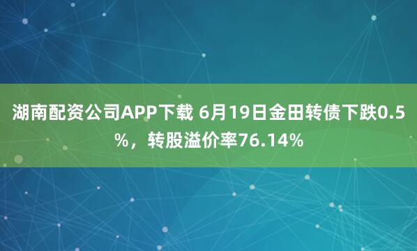 湖南配资公司APP下载 6月19日金田转债下跌0.5%，转股溢价率76.14%