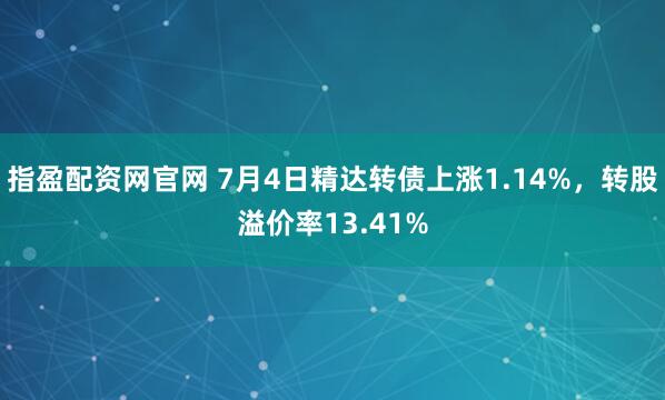 指盈配资网官网 7月4日精达转债上涨1.14%，转股溢价率13.41%