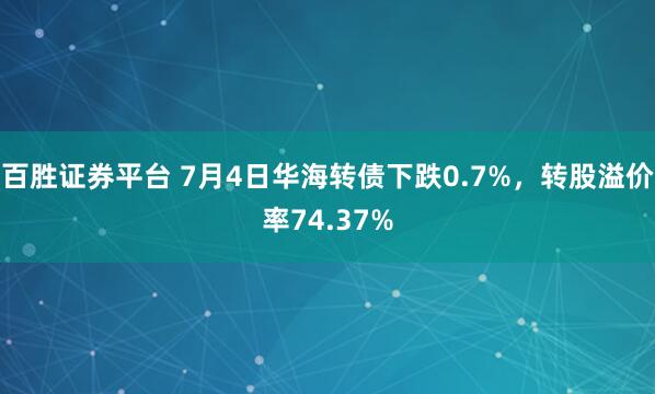 百胜证券平台 7月4日华海转债下跌0.7%，转股溢价率74.37%