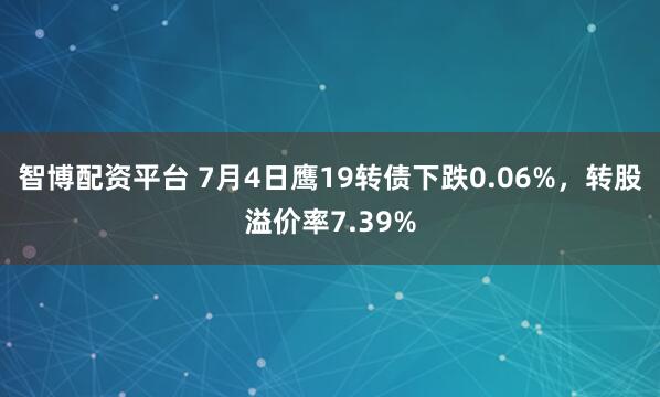 智博配资平台 7月4日鹰19转债下跌0.06%，转股溢价率7.39%