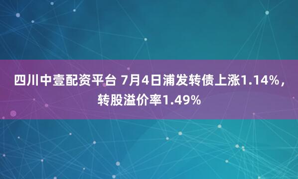四川中壹配资平台 7月4日浦发转债上涨1.14%，转股溢价率1.49%