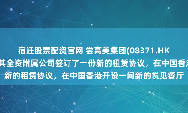 宿迁股票配资官网 尝高美集团(08371.HK)发布公告，集团已透过其全资附属公司签订了一份新的租赁协议，在中国香港开设一间新的悦见餐厅