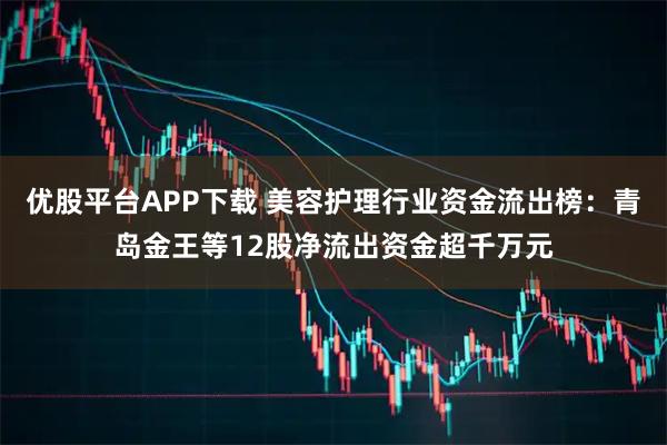 优股平台APP下载 美容护理行业资金流出榜：青岛金王等12股净流出资金超千万元