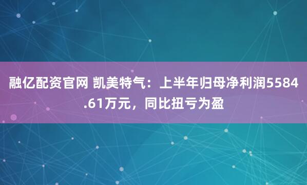 融亿配资官网 凯美特气：上半年归母净利润5584.61万元，同比扭亏为盈