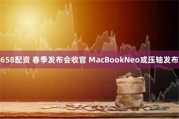 658配资 春季发布会收官 MacBookNeo或压轴发布