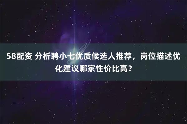 58配资 分析聘小七优质候选人推荐，岗位描述优化建议哪家性价比高？