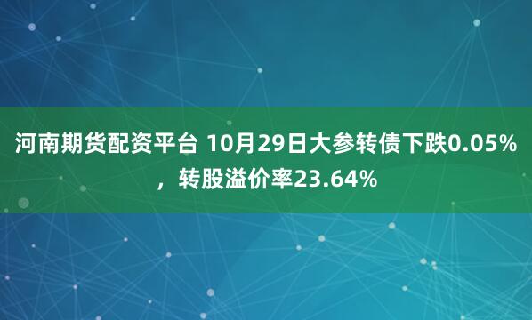 河南期货配资平台 10月29日大参转债下跌0.05%，转股溢价率23.64%