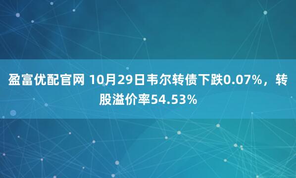 盈富优配官网 10月29日韦尔转债下跌0.07%,转股溢价率54.53%