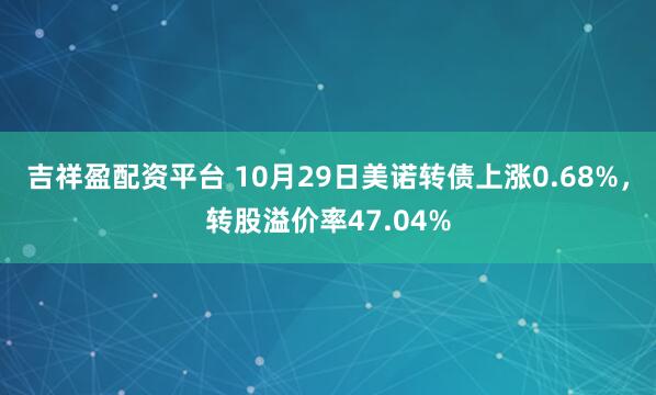 吉祥盈配资平台 10月29日美诺转债上涨0.68%，转股溢价率47.04%