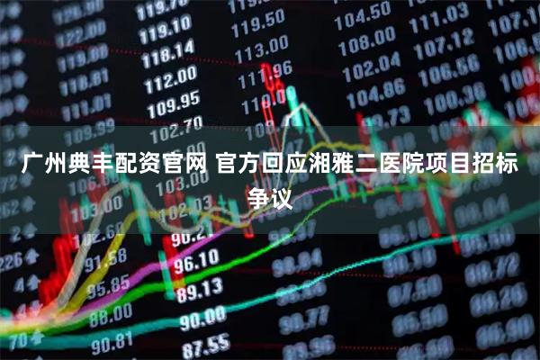 广州典丰配资官网 官方回应湘雅二医院项目招标争议