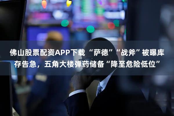 佛山股票配资APP下载 “萨德”“战斧”被曝库存告急，五角大楼弹药储备“降至危险低位”