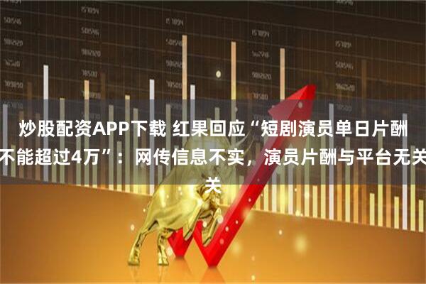 炒股配资APP下载 红果回应“短剧演员单日片酬不能超过4万”：网传信息不实，演员片酬与平台无关