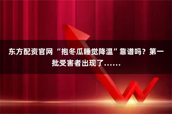 东方配资官网 “抱冬瓜睡觉降温”靠谱吗?第一批受害者出现了……