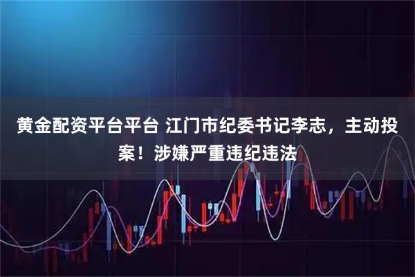 黄金配资平台平台 江门市纪委书记李志，主动投案！涉嫌严重违纪违法